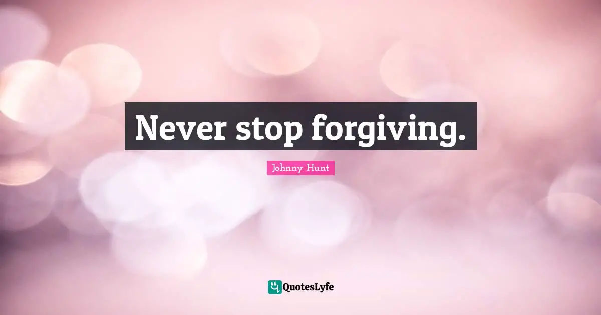 Johnny Hunt Quotes: "Never stop forgiving."