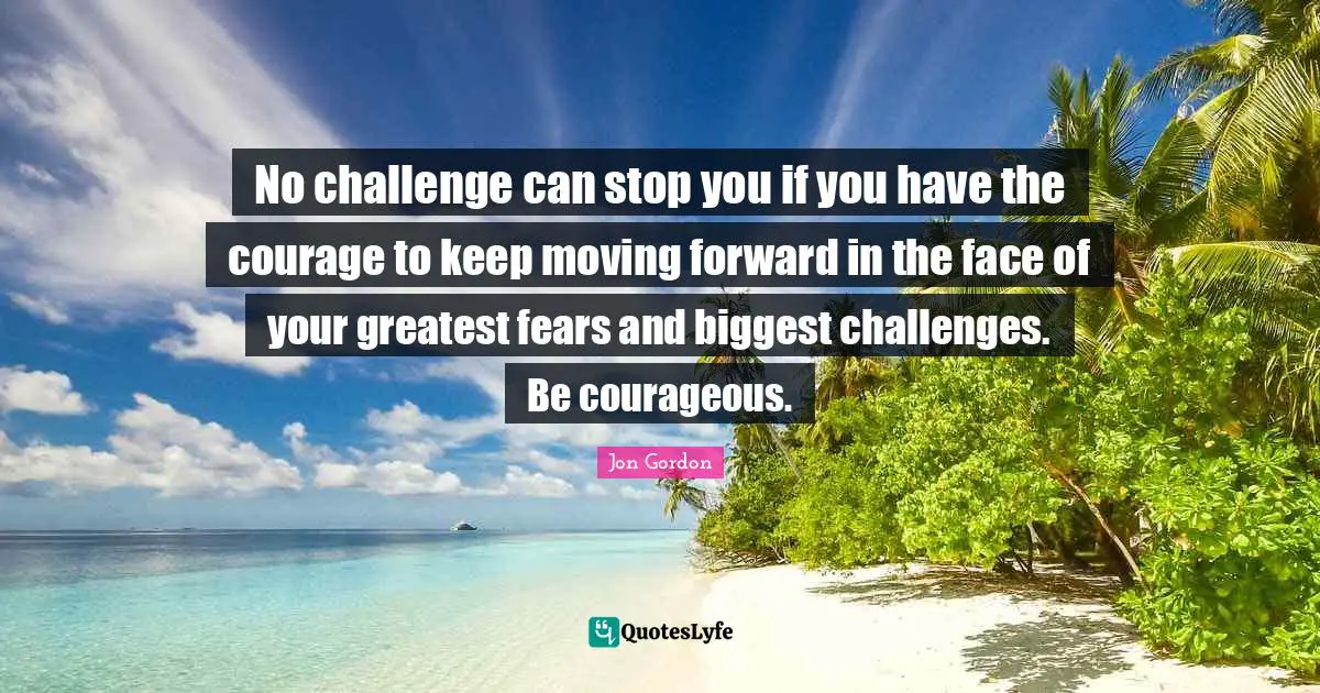 Jon Gordon Quotes: "No challenge can stop you if you have the courage to keep moving forward in the face of your greatest fears and biggest challenges. Be courageous."