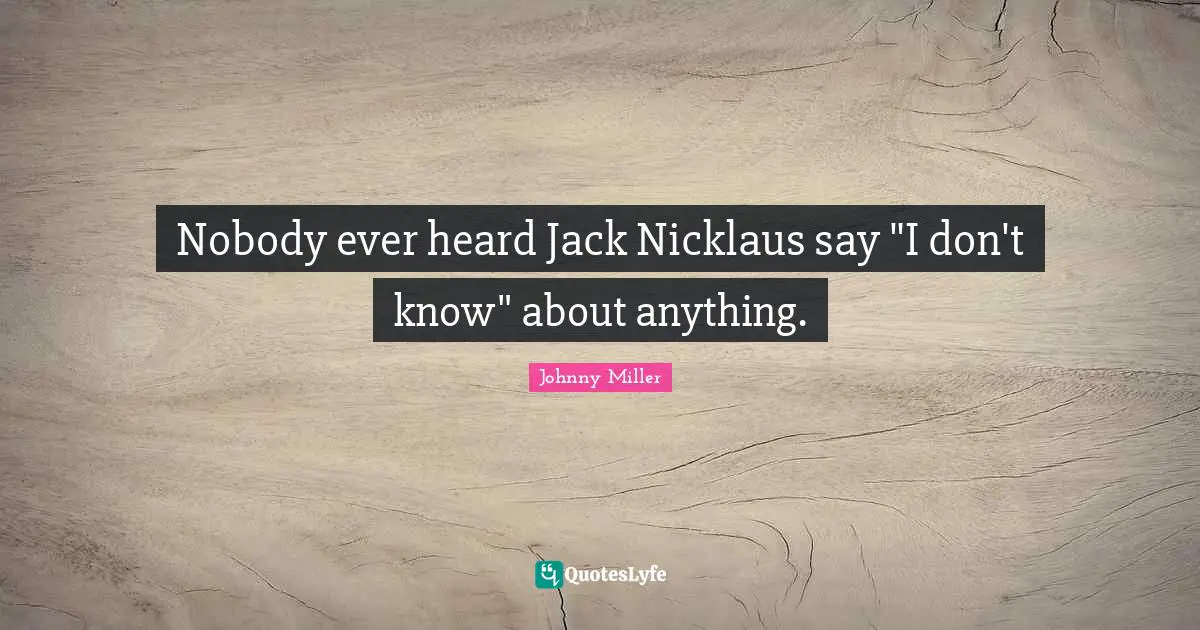 Nobody ever heard Jack Nicklaus say "I don't know" about anything.