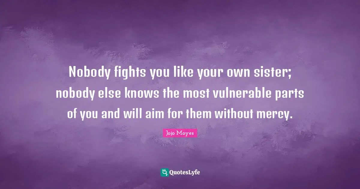 Nobody fights you like your own sister; nobody else knows the most vulnerable parts of you and will aim for them without mercy.