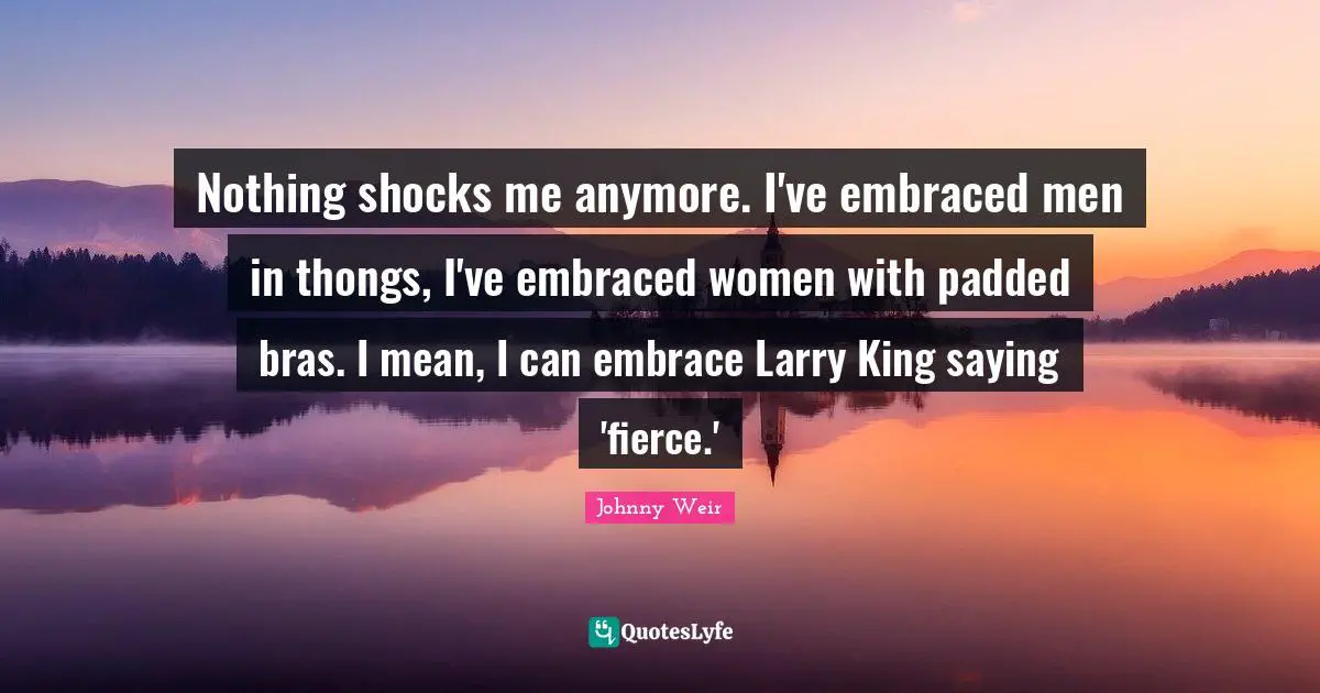 Nothing shocks me anymore. I've embraced men in thongs, I've embraced women with padded bras. I mean, I can embrace Larry King saying 'fierce.'