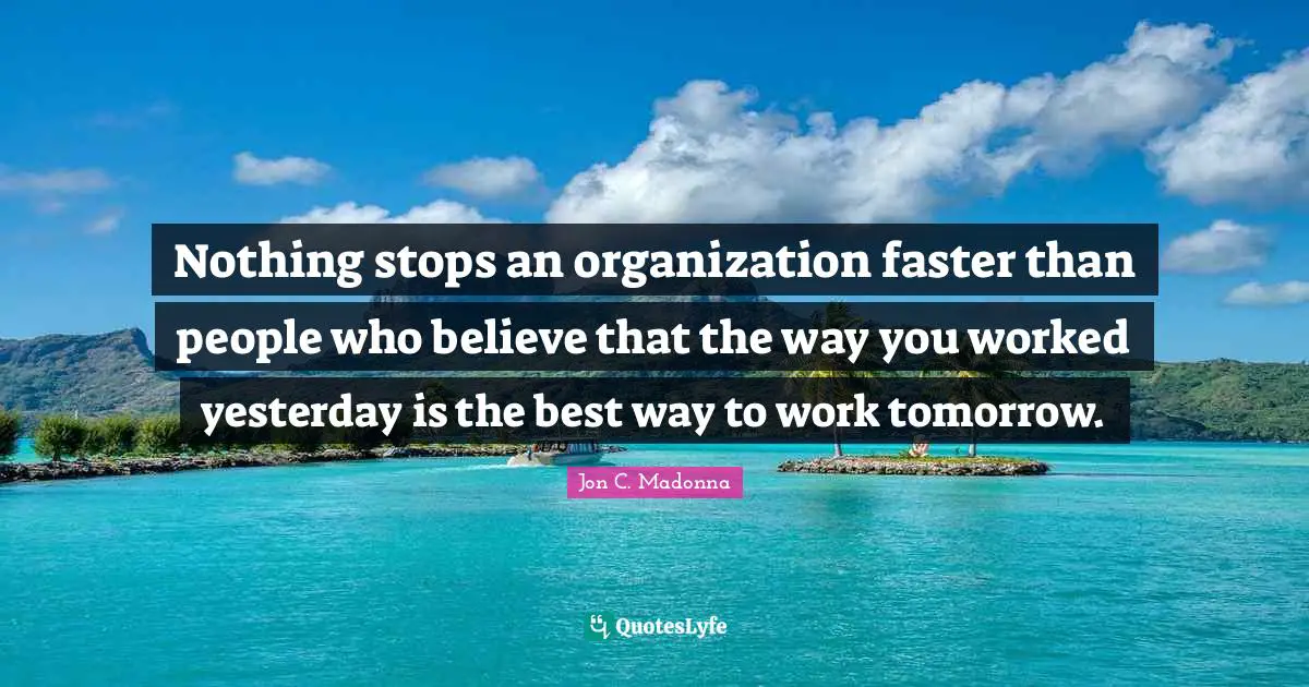 Madonna Quotes: "Nothing stops an organization faster than people who believe that the way you worked yesterday is the best way to work tomorrow."