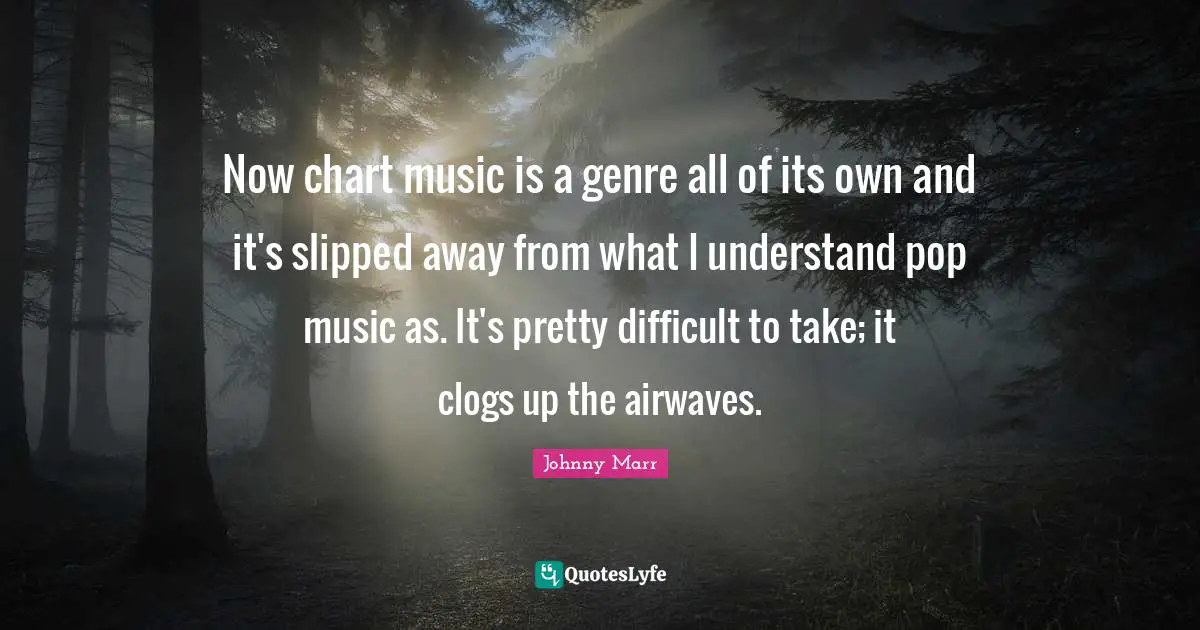 Now chart music is a genre all of its own and it's slipped away from what I understand pop music as. It's pretty difficult to take; it clogs up the airwaves.