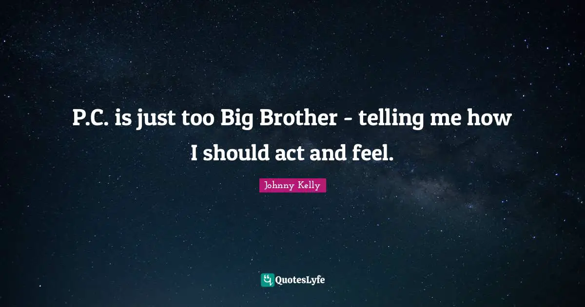 P.C. is just too Big Brother - telling me how I should act and feel.