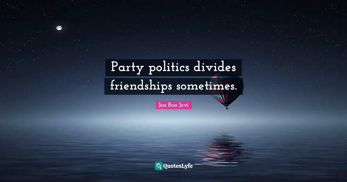Party politics divides friendships sometimes.