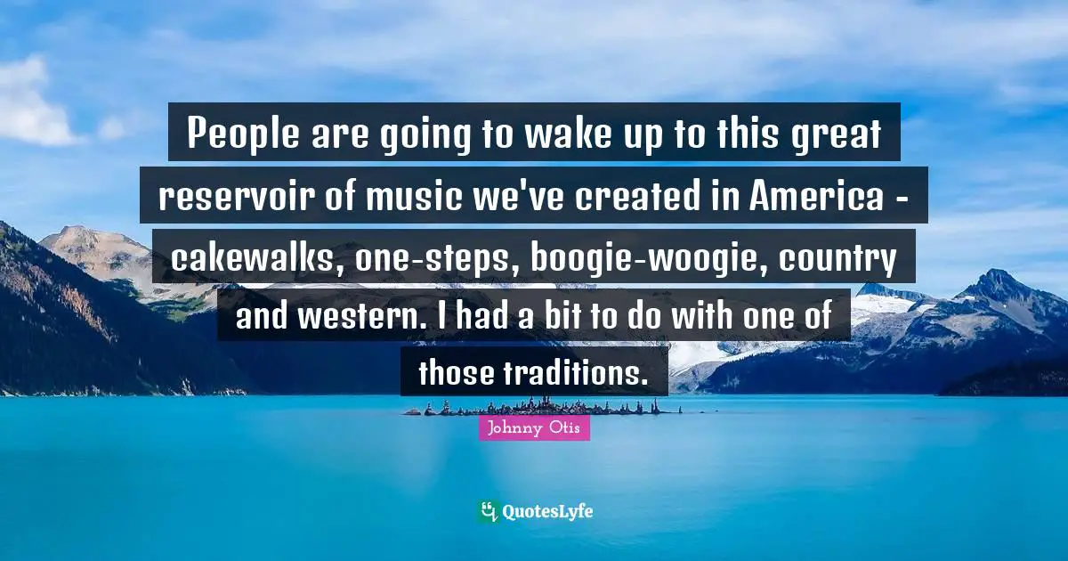 Boogie Quotes: "People are going to wake up to this great reservoir of music we've created in America - cakewalks, one-steps, boogie-woogie, country and western. I had a bit to do with one of those traditions."