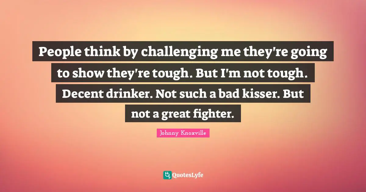 People think by challenging me they're going to show they're tough. But I'm not tough. Decent drinker. Not such a bad kisser. But not a great fighter.