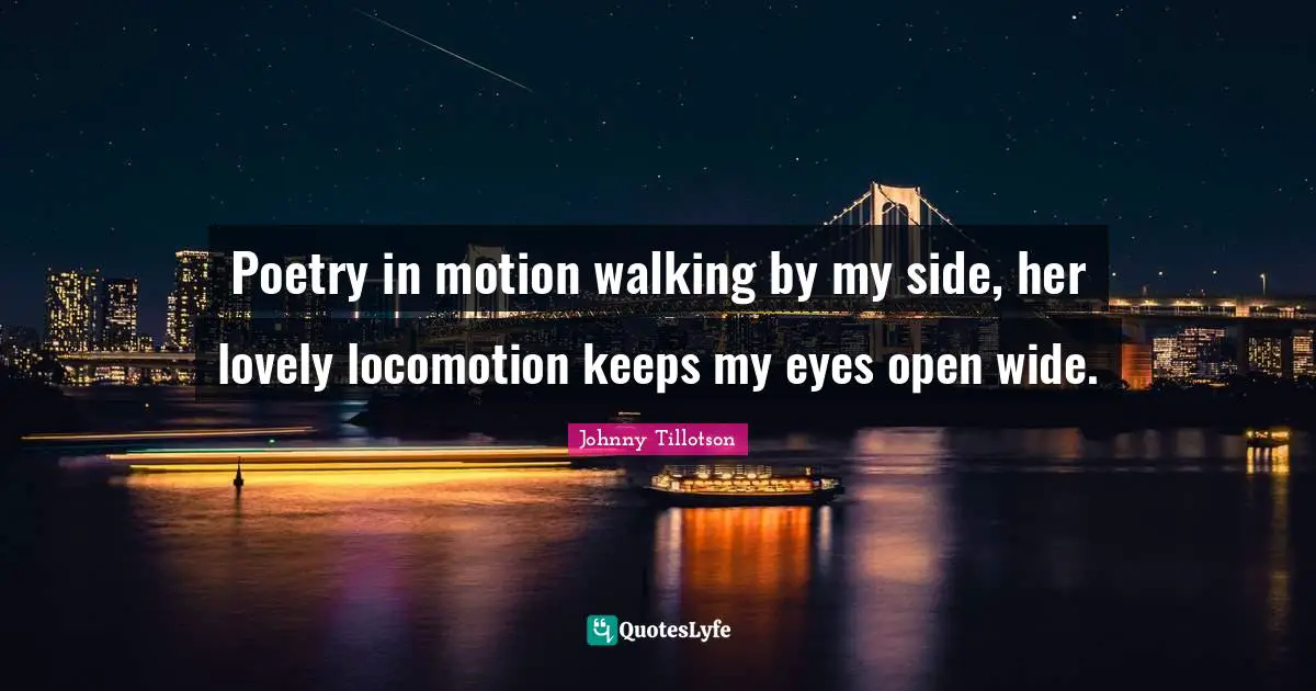 Poetry in motion walking by my side, her lovely locomotion keeps my eyes open wide.