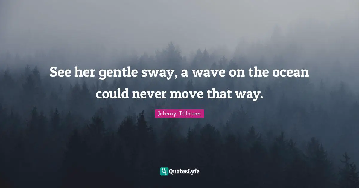 See her gentle sway, a wave on the ocean could never move that way.
