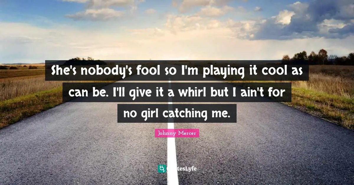She's nobody's fool so I'm playing it cool as can be. I'll give it a whirl but I ain't for no girl catching me.