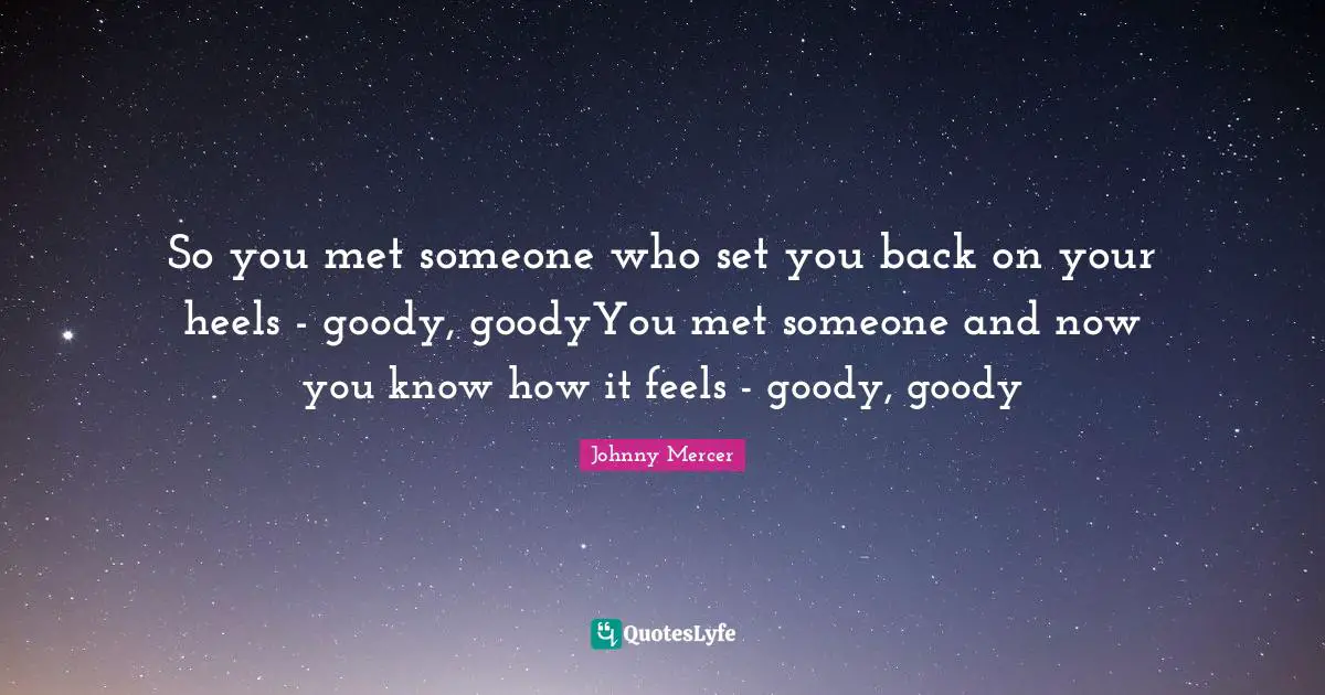 So you met someone who set you back on your heels - goody, goodyYou met someone and now you know how it feels - goody, goody