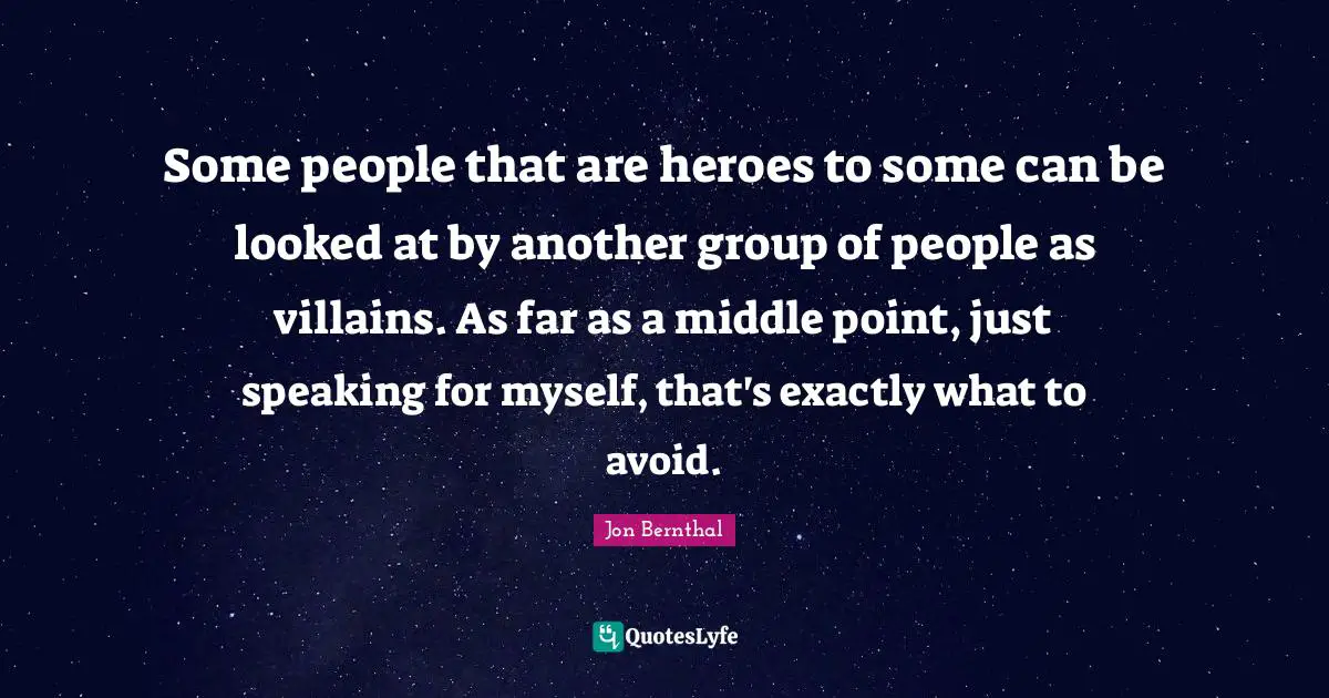 Some people that are heroes to some can be looked at by another group of people as villains. As far as a middle point, just speaking for myself, that's exactly what to avoid.