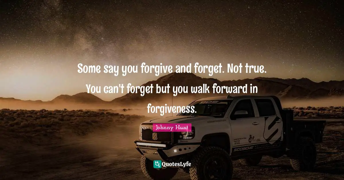 Some say you forgive and forget. Not true. You can't forget but you walk forward in forgiveness.