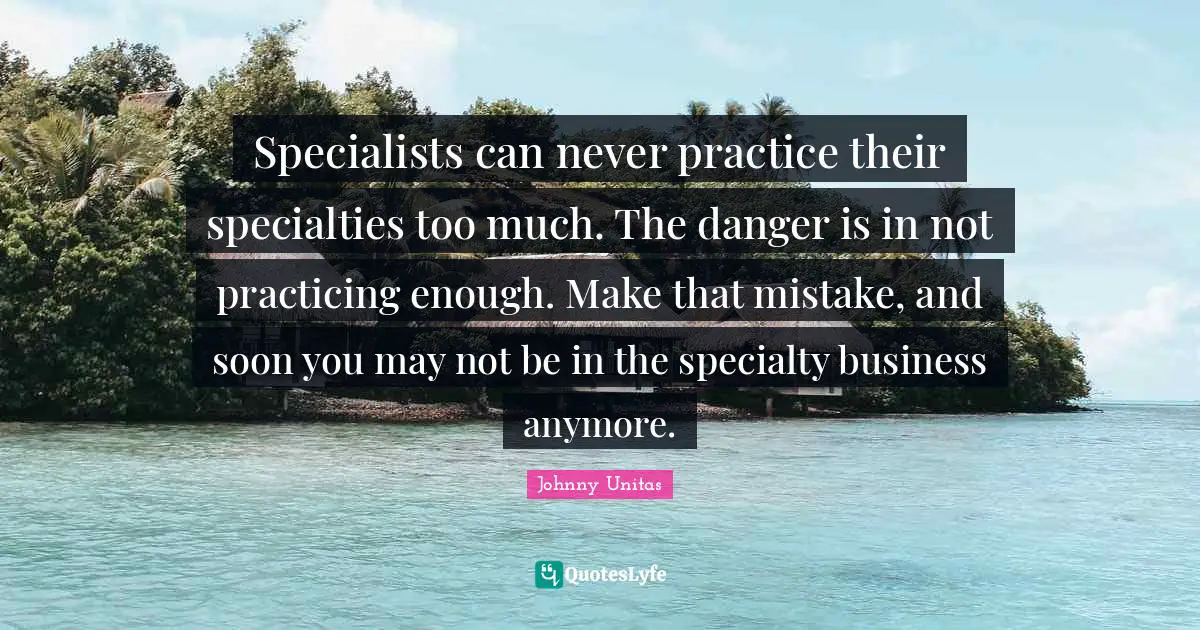 Specialists can never practice their specialties too much. The danger is in not practicing enough. Make that mistake, and soon you may not be in the specialty business anymore.