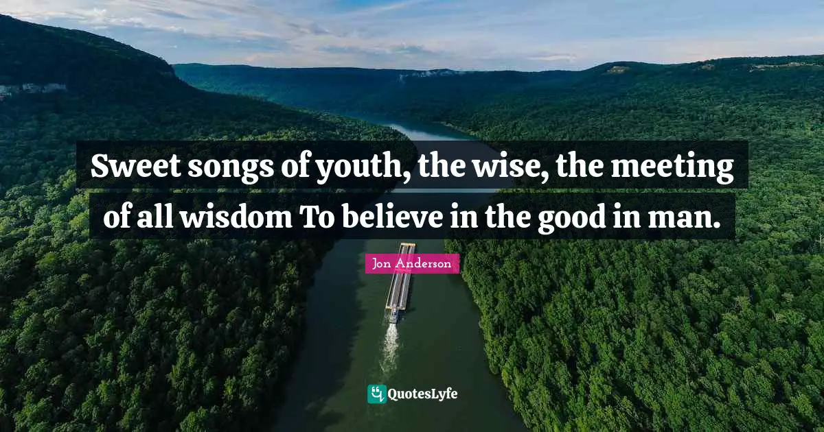 Sweet songs of youth, the wise, the meeting of all wisdom To believe in the good in man.