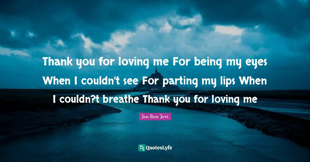 Thank you for loving me For being my eyes When I couldn't see For parting my lips When I couldn?t breathe Thank you for loving me