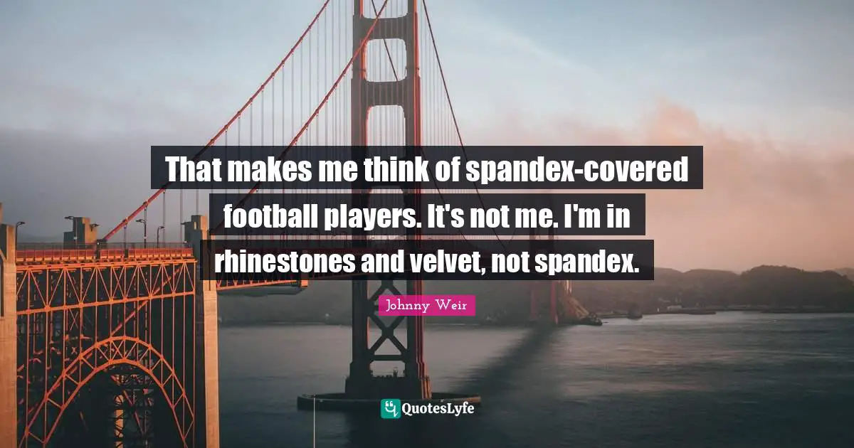 Johnny Weir Quotes: "That makes me think of spandex-covered football players. It's not me. I'm in rhinestones and velvet, not spandex."