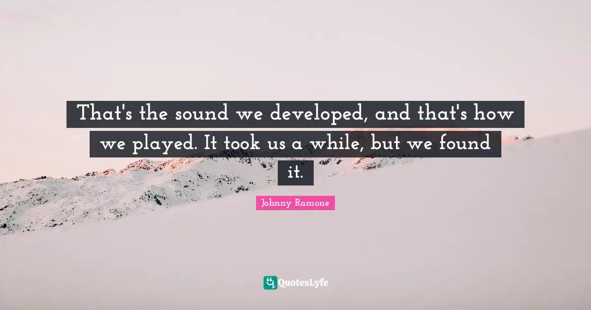 That's the sound we developed, and that's how we played. It took us a while, but we found it.