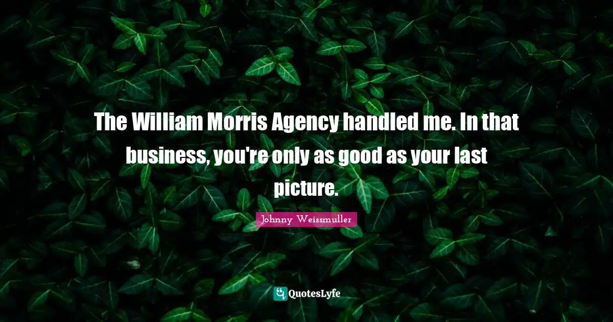 The William Morris Agency handled me. In that business, you're only as good as your last picture.