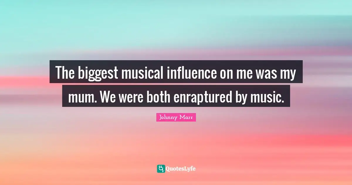 The biggest musical influence on me was my mum. We were both enraptured by music.