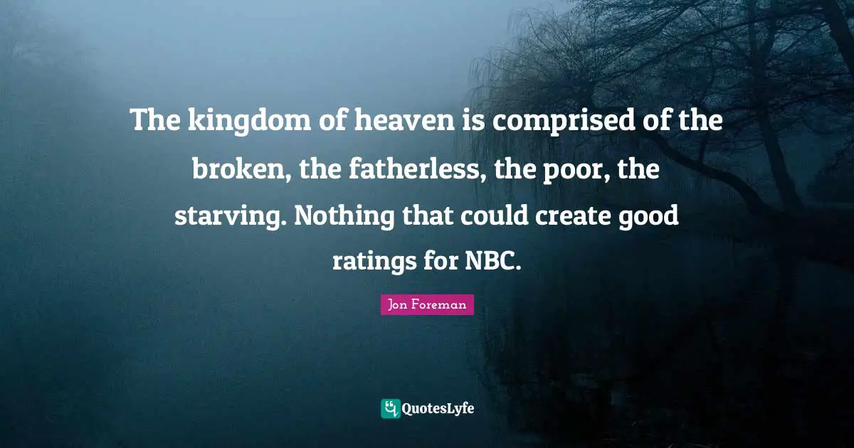 Kingdom Of Heaven Quotes: "The kingdom of heaven is comprised of the broken, the fatherless, the poor, the starving. Nothing that could create good ratings for NBC."