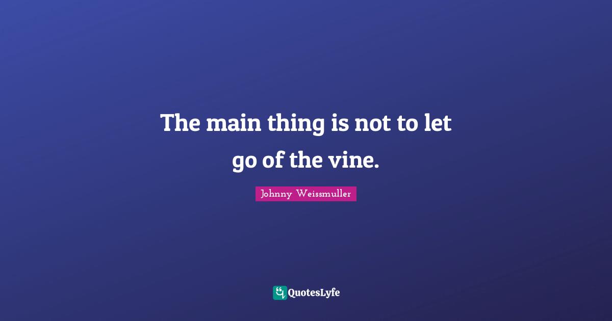 The main thing is not to let go of the vine.