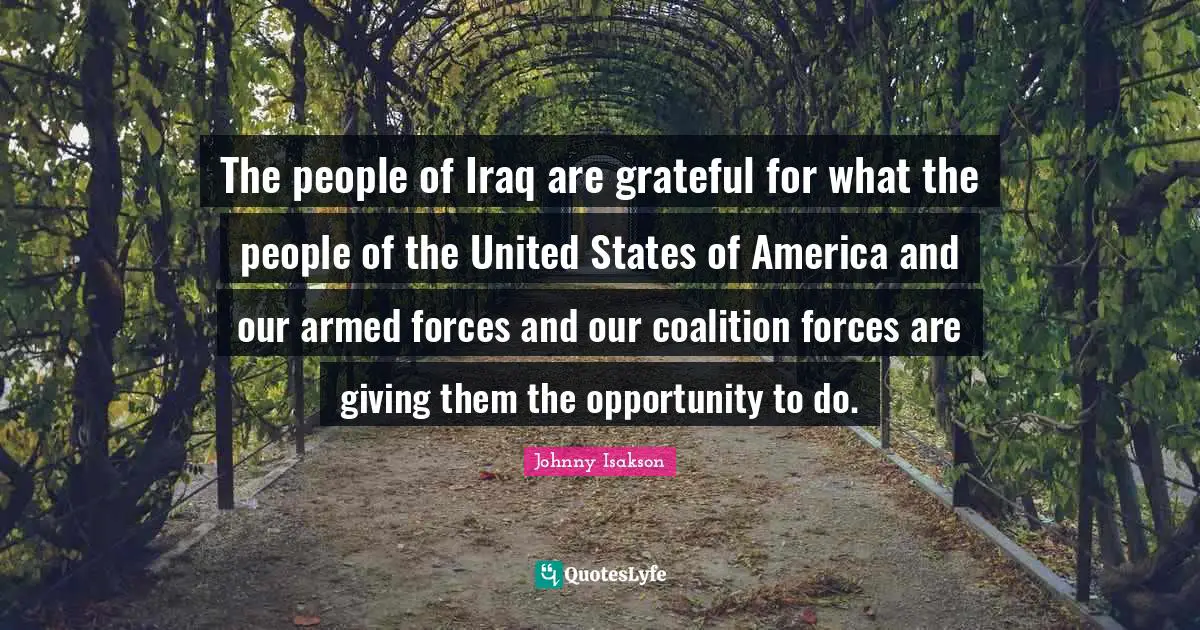 The people of Iraq are grateful for what the people of the United States of America and our armed forces and our coalition forces are giving them the opportunity to do.