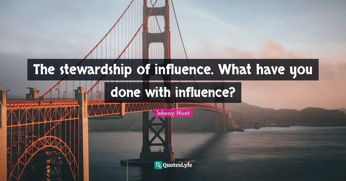 The stewardship of influence. What have you done with influence?