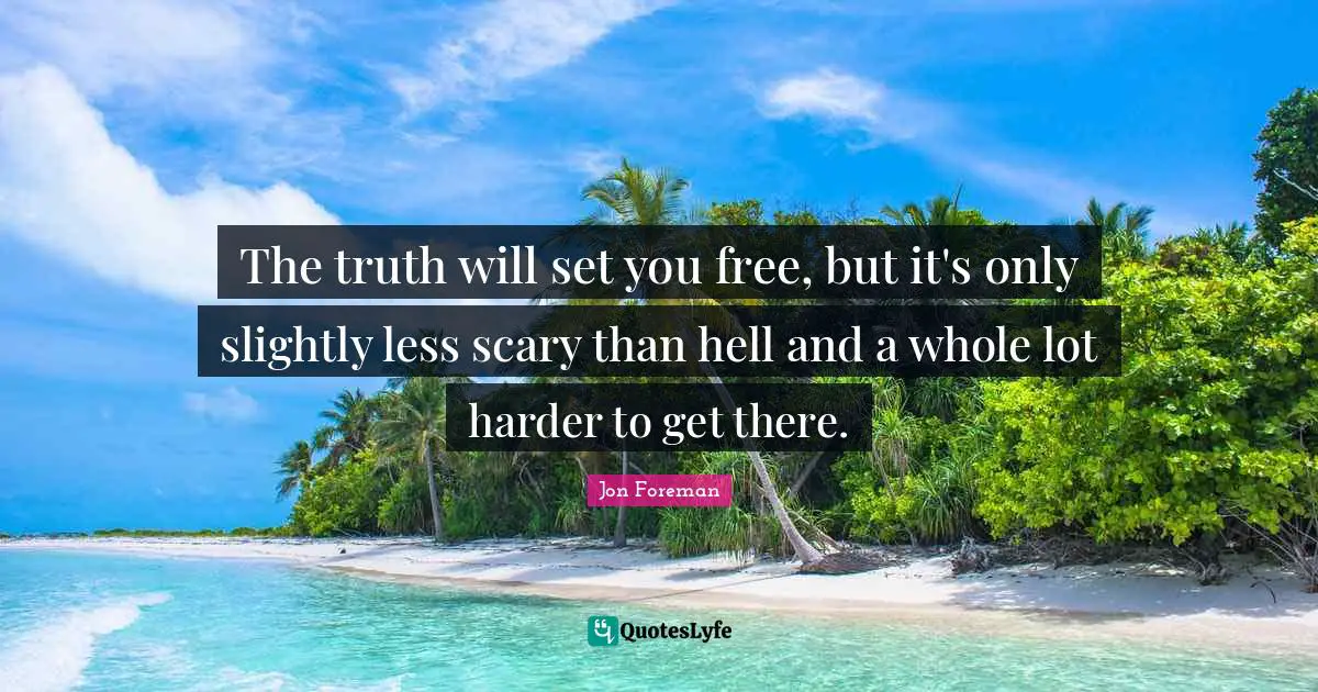 The truth will set you free, but it's only slightly less scary than hell and a whole lot harder to get there.