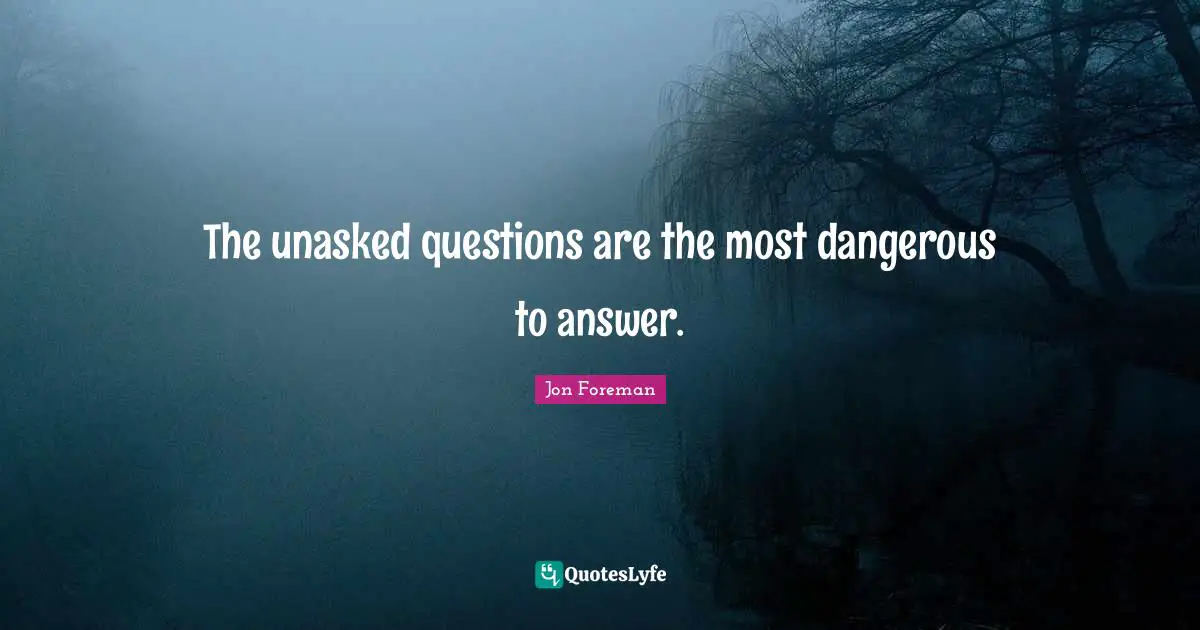 The unasked questions are the most dangerous to answer.
