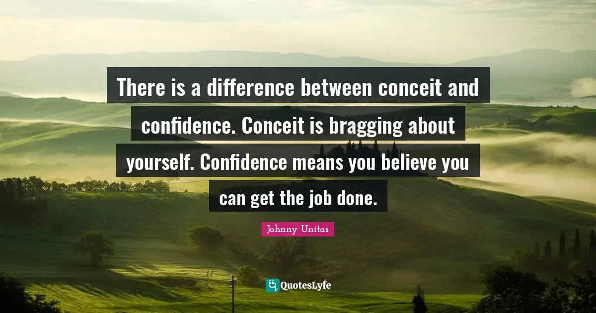 You Can Quotes: "There is a difference between conceit and confidence. Conceit is bragging about yourself. Confidence means you believe you can get the job done."