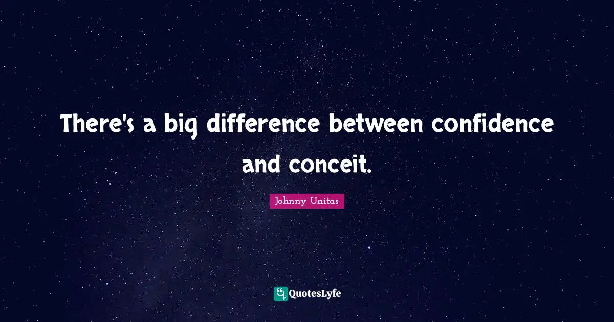 There's a big difference between confidence and conceit.