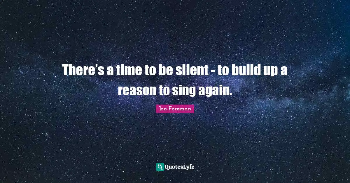 There’s a time to be silent - to build up a reason to sing again.