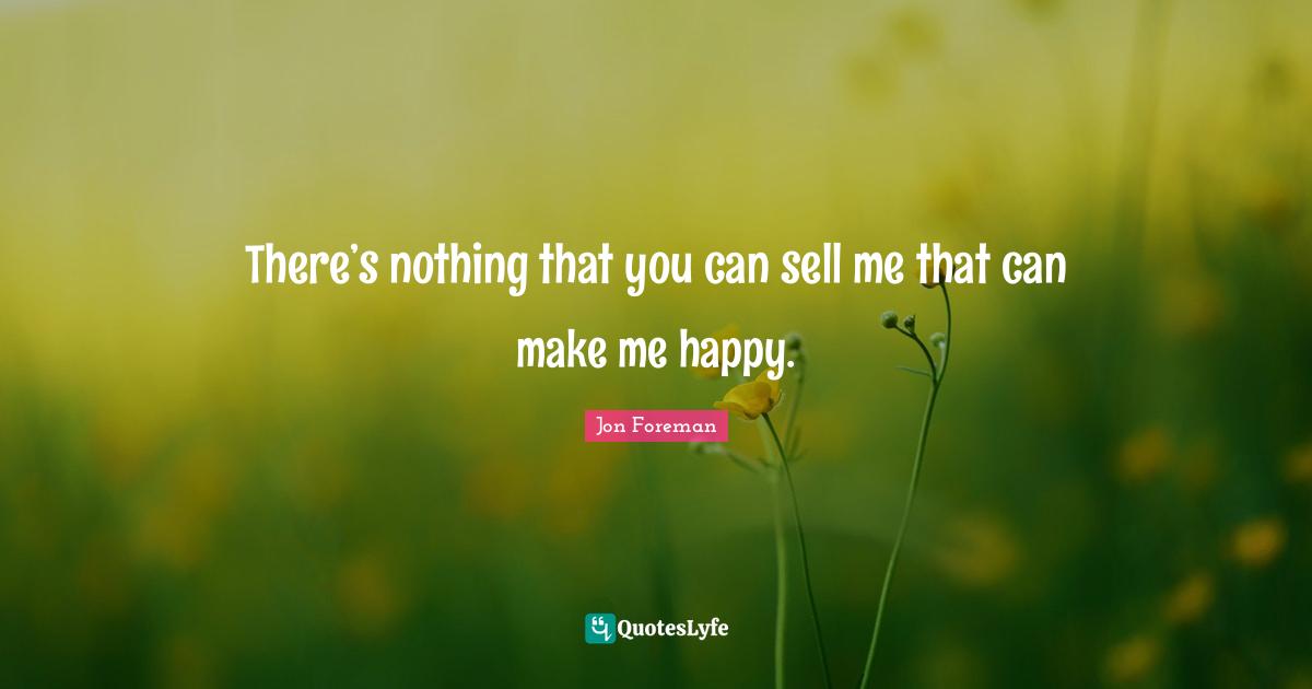 There’s nothing that you can sell me that can make me happy.