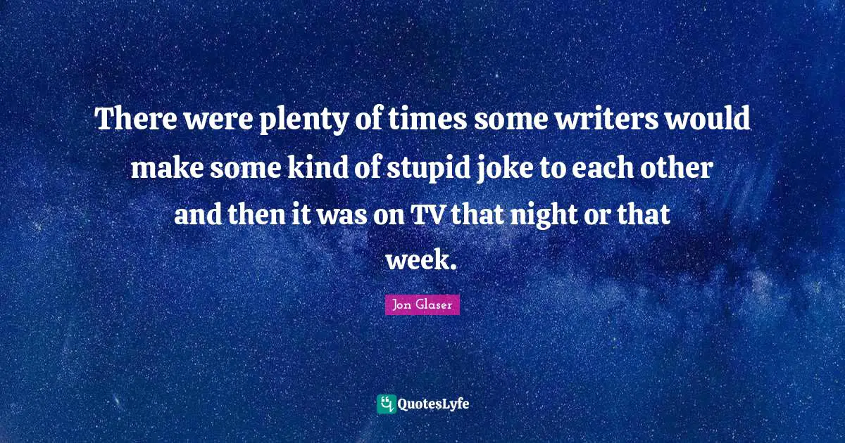 There were plenty of times some writers would make some kind of stupid joke to each other and then it was on TV that night or that week.