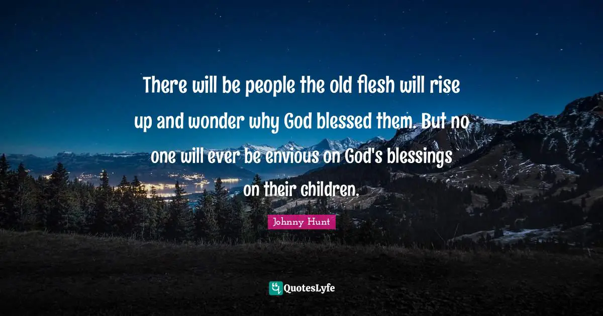 There will be people the old flesh will rise up and wonder why God blessed them. But no one will ever be envious on God's blessings on their children.