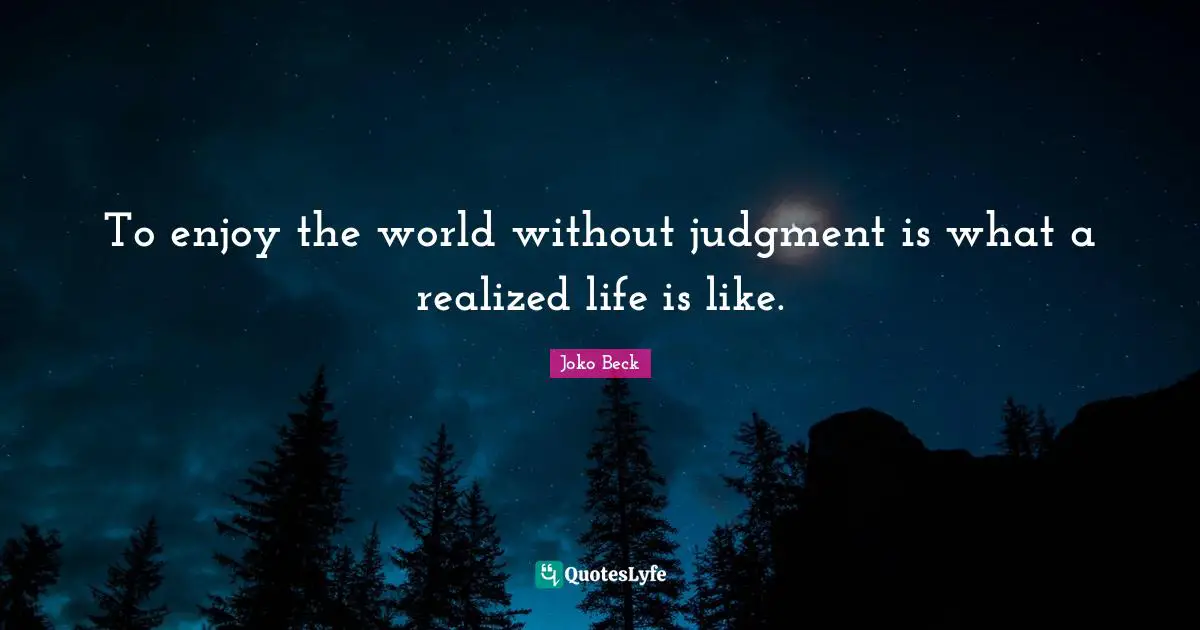 To enjoy the world without judgment is what a realized life is like.