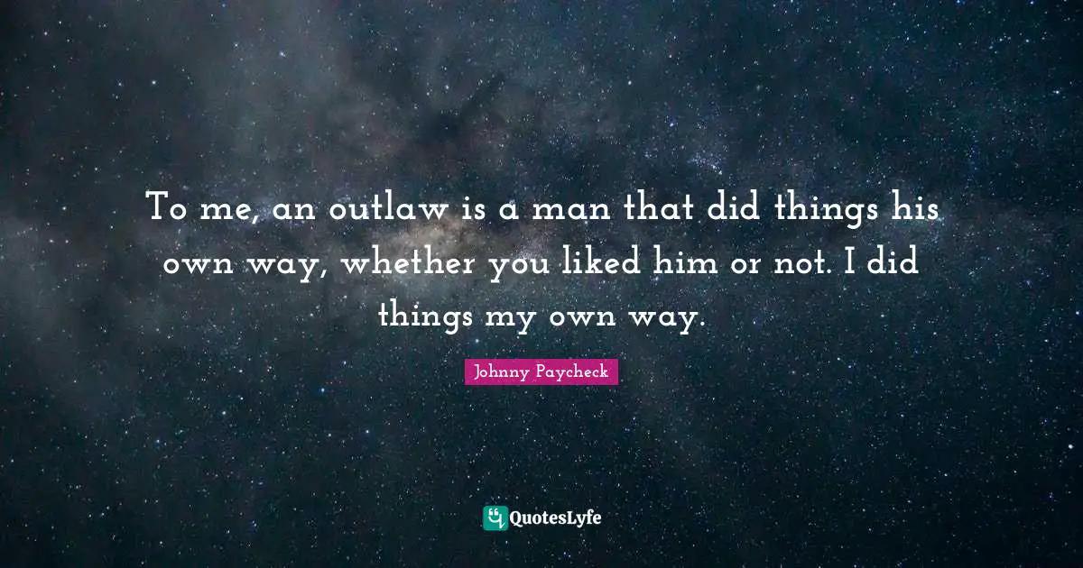 To me, an outlaw is a man that did things his own way, whether you liked him or not. I did things my own way.