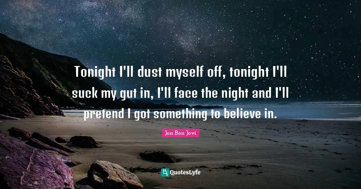 Tonight I'll dust myself off, tonight I'll suck my gut in, I'll face the night and I'll pretend I got something to believe in.