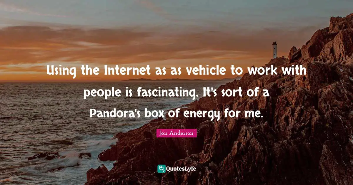 Using the Internet as as vehicle to work with people is fascinating. It's sort of a Pandora's box of energy for me.