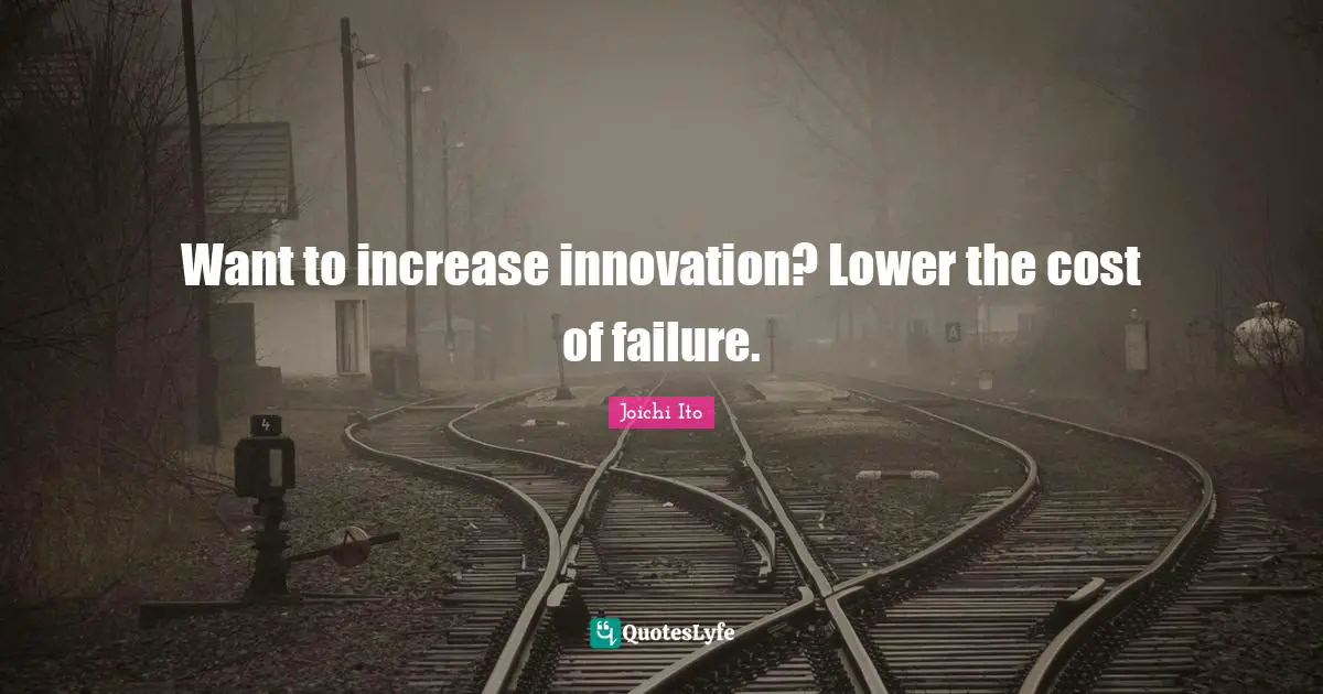 Joichi Ito Quotes: "Want to increase innovation? Lower the cost of failure."