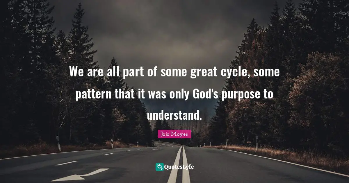 We are all part of some great cycle, some pattern that it was only God's purpose to understand.