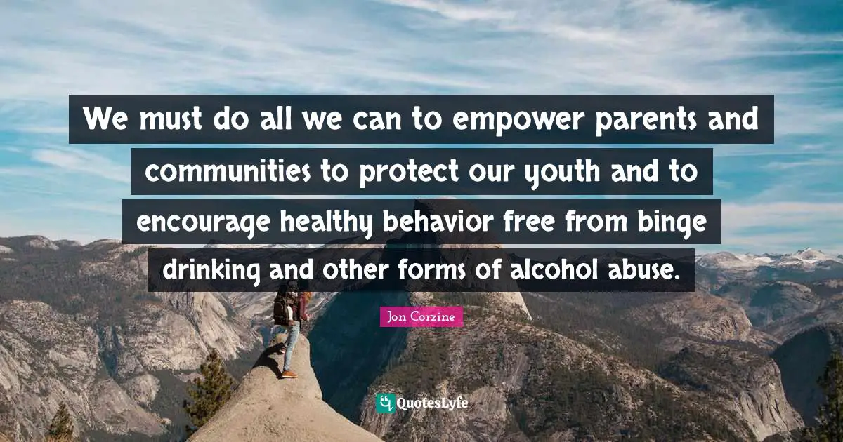 We must do all we can to empower parents and communities to protect our youth and to encourage healthy behavior free from binge drinking and other forms of alcohol abuse.