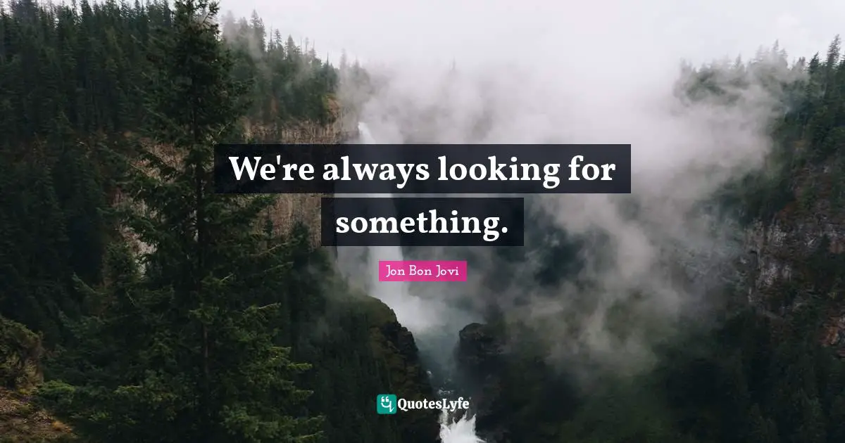 We're always looking for something.
