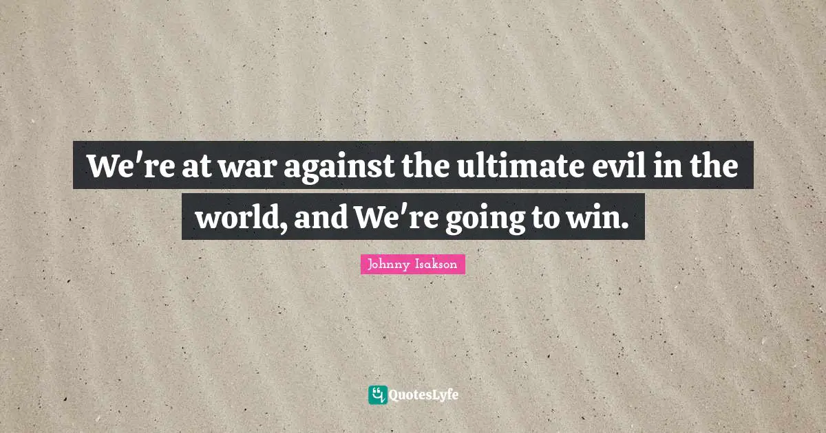 We're at war against the ultimate evil in the world, and We're going to win.