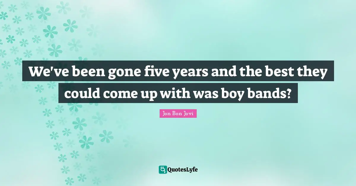 Jon Bon Jovi Quotes: "We've been gone five years and the best they could come up with was boy bands?"