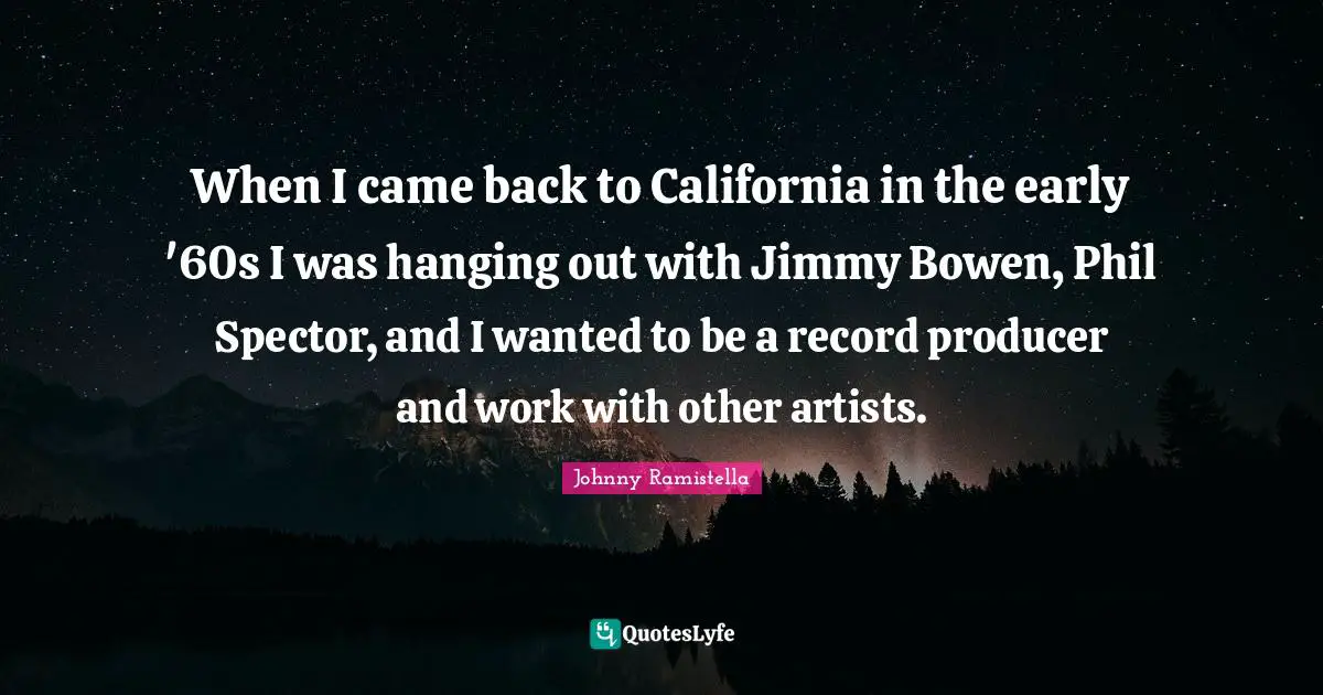 When I came back to California in the early '60s I was hanging out with Jimmy Bowen, Phil Spector, and I wanted to be a record producer and work with other artists.