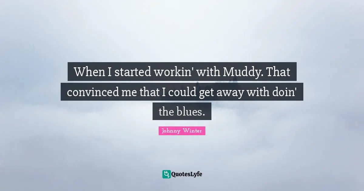 Muddy Quotes: "When I started workin' with Muddy. That convinced me that I could get away with doin' the blues."