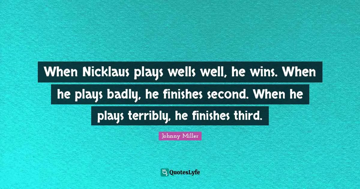 When Nicklaus plays wells well, he wins. When he plays badly, he finishes second. When he plays terribly, he finishes third.