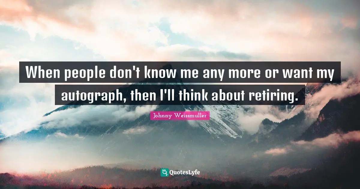 Johnny Weissmuller Quotes: "When people don't know me any more or want my autograph, then I'll think about retiring."